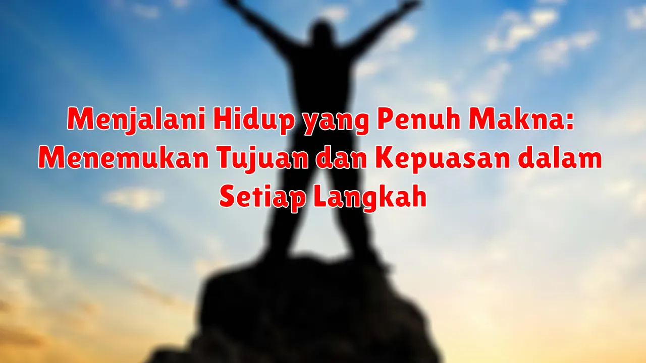 Menjalani Hidup yang Penuh Makna: Menemukan Tujuan dan Kepuasan dalam Setiap Langkah